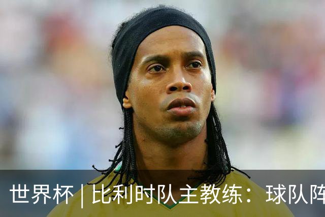 世界杯 | 比利时队主教练：球队阵容齐整，对淘汰赛充满信心
