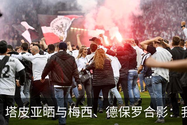 塔皮亚晒与梅西、德保罗合影：我们在一起！为了国旗我愿付出生命