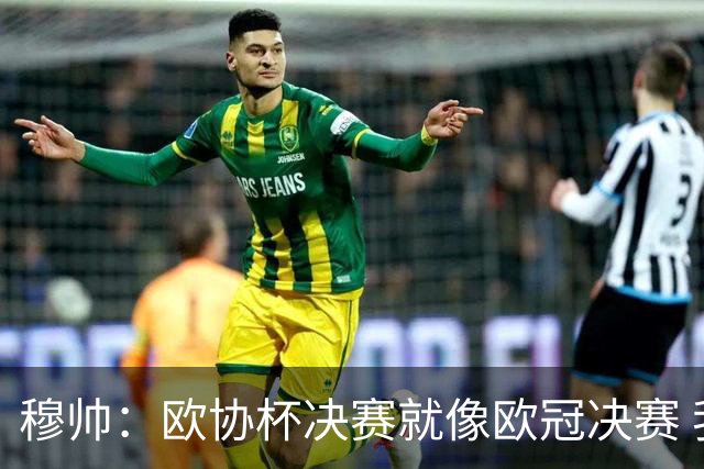 穆帅：欧协杯决赛就像欧冠决赛 我不是为自己