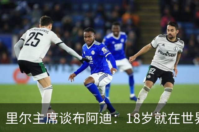 里尔主席谈布阿迪：18岁就在世界杯、欧冠闪光，转会费自然不会低