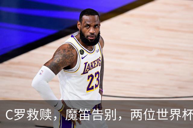 C罗救赎，魔笛告别，两位世界杯传奇终章交错